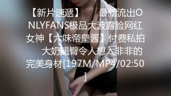 【新片速遞】 ☀️最新流出ONLYFANS极品大波露脸网红女神【六味帝皇酱】付费私拍☀️大奶翘臀令人想入非非的完美身材[197M/MP4/02:50]