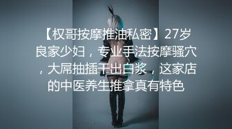 【权哥按摩推油私密】27岁良家少妇，专业手法按摩骚穴，大屌抽插干出白浆，这家店的中医养生推拿真有特色