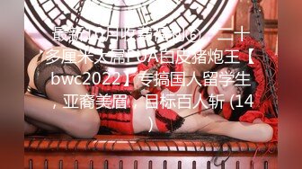 最新10月收费福利⑥，二十多厘米大屌PUA白皮猪炮王【bwc2022】专搞国人留学生，亚裔美眉，目标百人斩 (14)