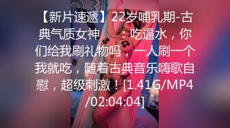 【新片速遞】22岁哺乳期-古典气质女神❤️：吃逼水，你们给我刷礼物吗，一人刷一个我就吃，随着古典音乐嗨歌自慰，超级刺激！[1.41G/MP4/02:04:04]