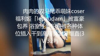 ❤️肉肉的双马尾乖萌妹coser福利姬「lepaudam」被富豪包养 浴室性爱粉逼被各种体位插入干到高潮爽到腿绷直(3V 32P)