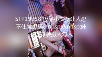 STP34223 反差骚学妹清纯活力少女〖ssrpeach〗清纯靓丽床上风骚 操到腿软 高潮颤挛抽搐呻吟勾魂 小穴都要被干肿了