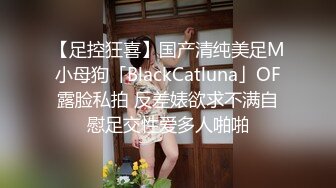 【足控狂喜】国产清纯美足M小母狗「BlackCatluna」OF露脸私拍 反差婊欲求不满自慰足交性爱多人啪啪