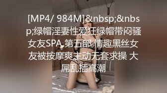 [MP4/ 984M]&nbsp;&nbsp;绿帽淫妻性爱狂绿帽带闷骚女友SPA 第五部 情趣黑丝女友被按摩爽主动无套求操 大屌乱插高潮