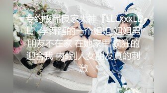 专约极品良家大神『LLLxxxLLL』学舞蹈的一个姐姐 姐姐男朋友不在家 在她家里 疯狂的迎合我 内s别人女朋友真的刺激