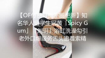 【OF付费订阅不断更新】知名华人留学生网黄「Spicy Gum」「刘玥」浴缸洗澡勾引老外口爆服务舌头追着索精