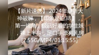 【新片速遞】 2024年最新大神破解，【印象足拍38】，第一视角，极品好看的学生妹，裸上半身，足口手漂亮乳房[2.55G/MP4/01:15:55]