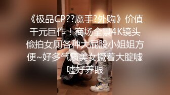 《极品CP??魔手?外购》价值千元巨作！商场全景4K镜头偸拍女厕各种大屁股小姐姐方便~好多气质美女撅着大腚嘘嘘好养眼