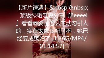 【新片速遞】&nbsp;&nbsp;⚡顶级绿帽淫妻分享『Beeeel』看看老婆是怎么主动勾引人的，实在太像荡妇了不，她已经变成荡妇了 [1.76G/MP4/01:14:57]