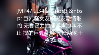 [MP4/ 2.34G]&nbsp;&nbsp; 巨乳骚女友和男友激情啪啪 无套暴力抽插淫声浪叫不止 操的巨乳乱颤 连操两炮干尿了