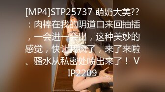 [MP4]STP25737 萌奶大美??：肉棒在我的阴道口来回抽插，一会进一会出，这种美妙的感觉，快让我疯了，来了来啦、骚水从私密处喷出来了！ VIP2209