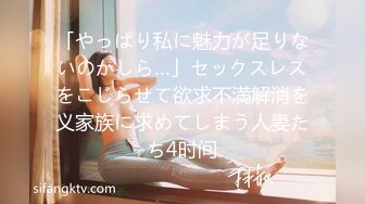 「やっぱり私に魅力が足りないのかしら…」セックスレスをこじらせて欲求不満解消を义家族に求めてしまう人妻たち4时间