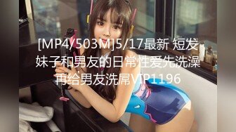 [MP4/503M]5/17最新 短发妹子和男友的日常性爱先洗澡再给男友洗屌VIP1196