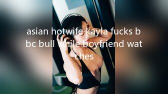 asian hotwife kayla fucks bbc bull while boyfriend watches