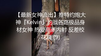 【最新女神流出】推特约炮大神『Kelvin』约战各路极品身材女神 热爱高潮内射 反差校花篇 (9)