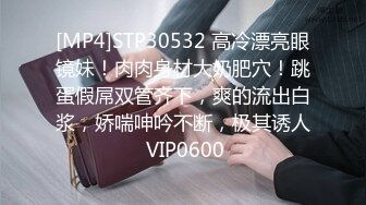 [MP4]STP30532 高冷漂亮眼镜妹！肉肉身材大奶肥穴！跳蛋假屌双管齐下，爽的流出白浆，娇喘呻吟不断，极其诱人 VIP0600