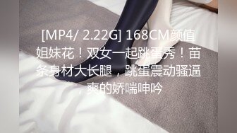 [MP4/ 2.22G] 168CM颜值姐妹花！双女一起跳蛋秀！苗条身材大长腿，跳蛋震动骚逼，爽的娇喘呻吟