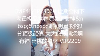 [MP4]STP23930 近期全网下海最极品青春漂亮的女神&nbsp;&nbsp;偶像明星般的9分顶级颜值 大大的眼睛炯炯有神 高挑的身材 VIP2209