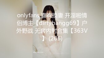 onlyfans 喜欢换妻 开淫啪情侣博主【dirtybangg69】户外野战 无套内射合集【363V】 (266)