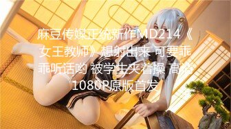 麻豆传媒正统新作MD214《女王教师》想射出来 可要乖乖听话哟 被学生夹着操 高清1080P原版首发