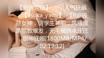 【新速片遞】 ⭐⭐⭐人气狂飙，【asoka_yami】，18岁极品女神，留学生兼职，风骚淫荡指数爆发，无毛嫩屄水汪汪，眼神妩媚[1800MB/MP4/02:12:12]