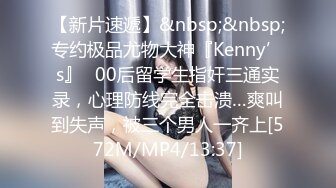 【新片速遞】&nbsp;&nbsp;专约极品尤物大神『Kenny’s』✅00后留学生指奸三通实录，心理防线完全击溃…爽叫到失声，被三个男人一齐上[572M/MP4/13:37]