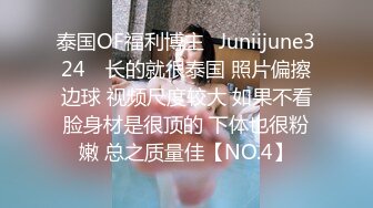 泰国OF福利博主⚡Juniijune324⚡ 长的就很泰国 照片偏擦边球 视频尺度较大 如果不看脸身材是很顶的 下体也很粉嫩 总之质量佳【NO.4】