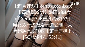 【新片速遞】&nbsp;&nbsp;✨【重度BDSM】韩国巅峰女S「Yerin」OF重度调教私拍 男女奴一边做爱一边受刑，大幅超越常规调教【第十五弹】[5G/MP4/1:55:41]