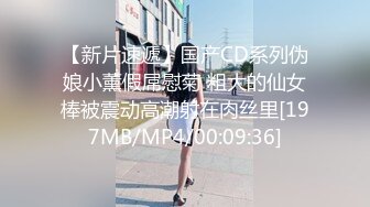 【新片速遞】国产CD系列伪娘小薰假屌慰菊 粗大的仙女棒被震动高潮射在肉丝里[197MB/MP4/00:09:36]