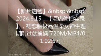 【新片速遞】&nbsp;&nbsp;2024.6.15，【酒店偷拍实录】，初恋脸极品温柔女神生理期刚过就挨操[720M/MP4/01:02:57]