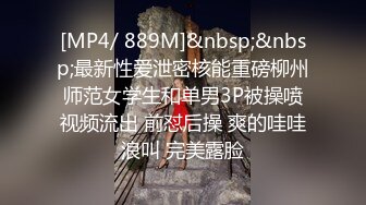 [MP4/ 889M]&nbsp;&nbsp;最新性爱泄密核能重磅柳州师范女学生和单男3P被操喷视频流出 前怼后操 爽的哇哇浪叫 完美露脸