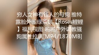 穷人女神有钱人的母狗 推特露脸外围绿茶婊【Roses鲤鲤】福利视图 啪啪户外调教骚狗属性拉满[MP4/1870MB]